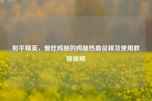 和平精英,爱吃鸡腿的鸡腿热血征程及使用教程视频