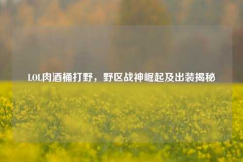 LOL肉酒桶打野，野区战神崛起及出装揭秘