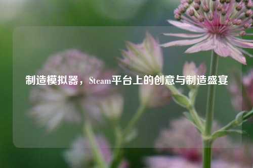 制造模拟器，Steam平台上的创意与制造盛宴