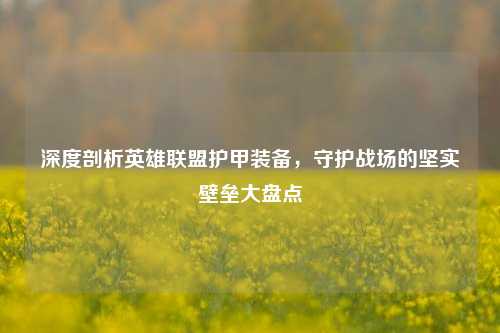 深度剖析英雄联盟护甲装备,守护战场的坚实壁垒大盘点