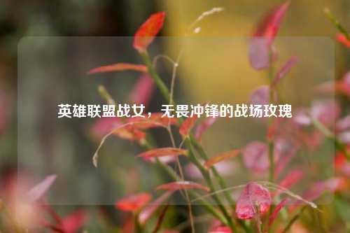 英雄联盟战女,无畏冲锋的战场玫瑰