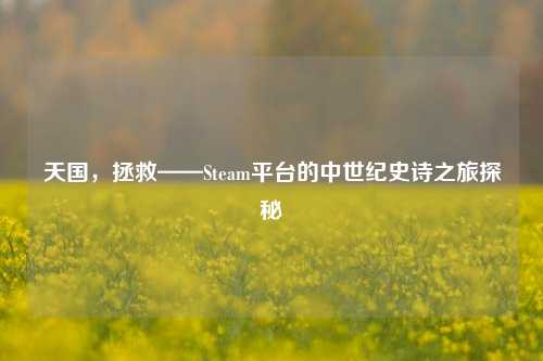 天国，拯救——Steam平台的中世纪史诗之旅探秘
