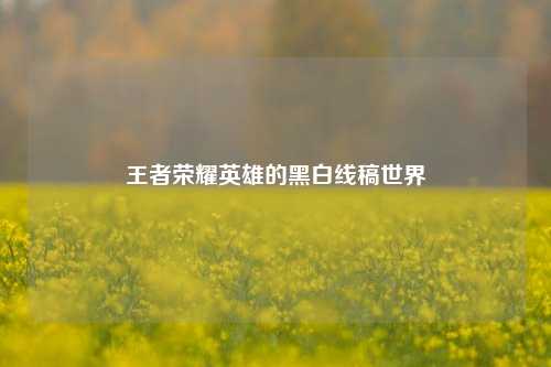 王者荣耀英雄的黑白线稿世界