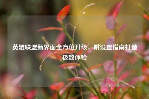 英雄联盟新界面全方位升级，附设置指南打造极致体验