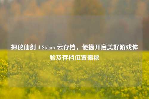 探秘仙剑 4 Steam 云存档，便捷开启美好游戏体验及存档位置揭秘