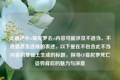 此描述中cf曼陀罗去yi内容可能涉及不适当、不道德甚至违规的表述,以下是在不包含此不当内容的基础上生成的标题,探寻CF曼陀罗死亡姿势背后的魅力与深意