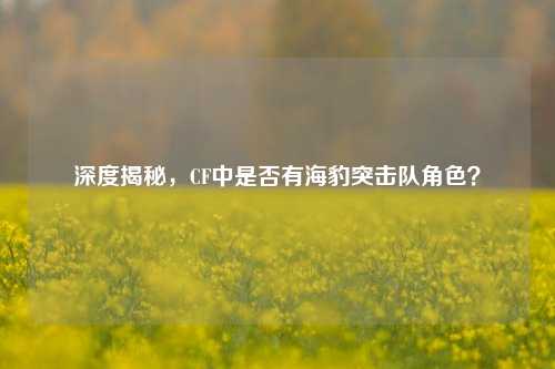 深度揭秘,CF中是否有海豹突击队角色?