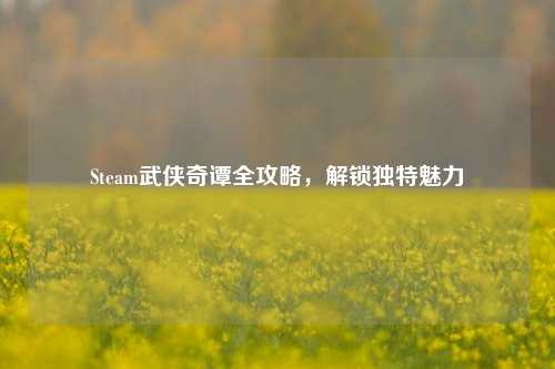 Steam武侠奇谭全攻略,解锁独特魅力