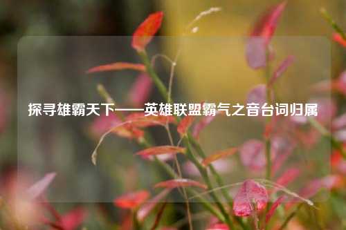 探寻雄霸天下——英雄联盟霸气之音台词归属
