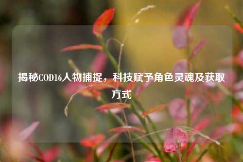 揭秘COD16人物捕捉，科技赋予角色灵魂及获取方式