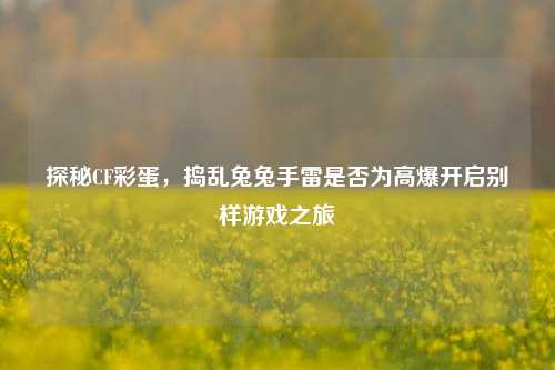 探秘CF彩蛋，捣乱兔兔手雷是否为高爆开启别样游戏之旅