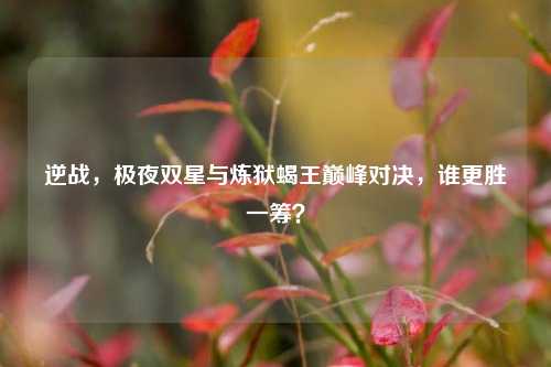 逆战，极夜双星与炼狱蝎王巅峰对决，谁更胜一筹？