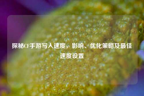 探秘CF手游写入速度，影响、优化策略及最佳速度设置