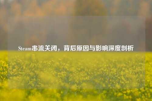 Steam串流关闭，背后原因与影响深度剖析