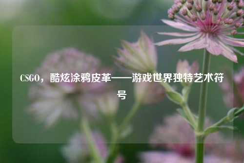 CSGO，酷炫涂鸦皮革——游戏世界独特艺术符号