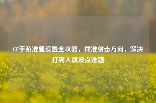 CF手游准星设置全攻略，找准射击方向，解决打到人就没点难题