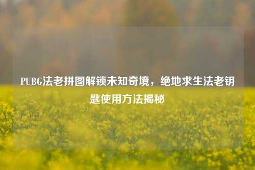 PUBG法老拼图解锁未知奇境，绝地求生法老钥匙使用方法揭秘