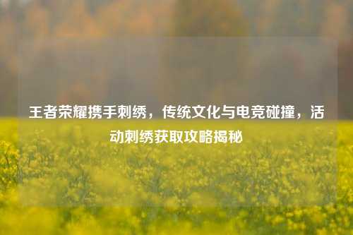 王者荣耀携手刺绣，传统文化与电竞碰撞，活动刺绣获取攻略揭秘