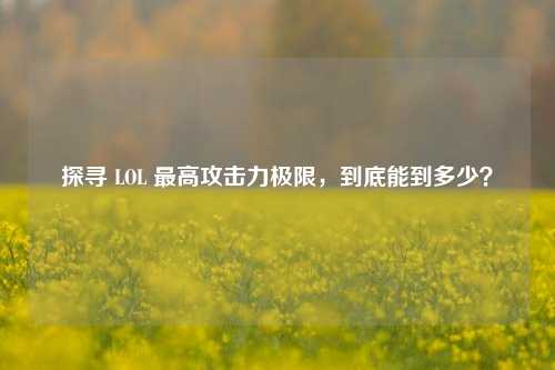 探寻 LOL 最高攻击力极限，到底能到多少？
