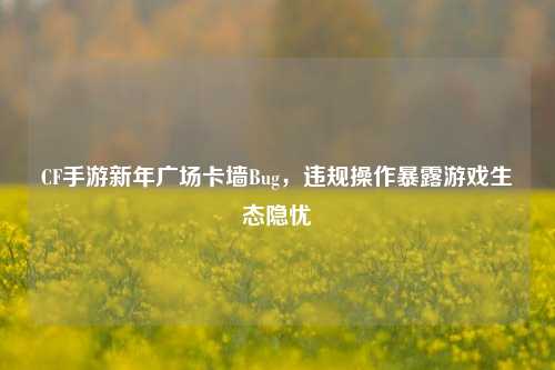 CF手游新年广场卡墙Bug，违规操作暴露游戏生态隐忧