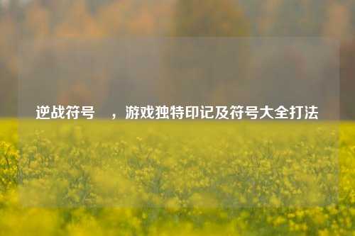 逆战符号丷，游戏独特印记及符号大全打法