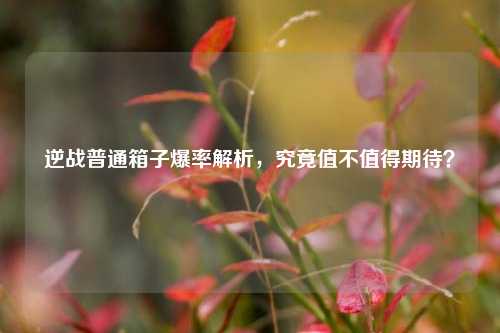逆战普通箱子爆率解析，究竟值不值得期待？