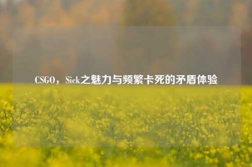 CSGO，Sick之魅力与频繁卡死的矛盾体验