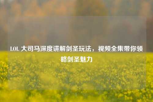 LOL 大司马深度讲解剑圣玩法，视频全集带你领略剑圣魅力