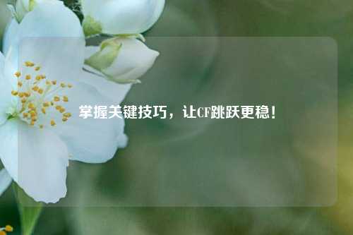 掌握关键技巧，让CF跳跃更稳！