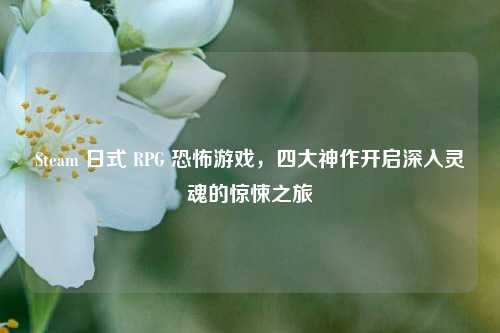 Steam 日式 RPG 恐怖游戏，四大神作开启深入灵魂的惊悚之旅