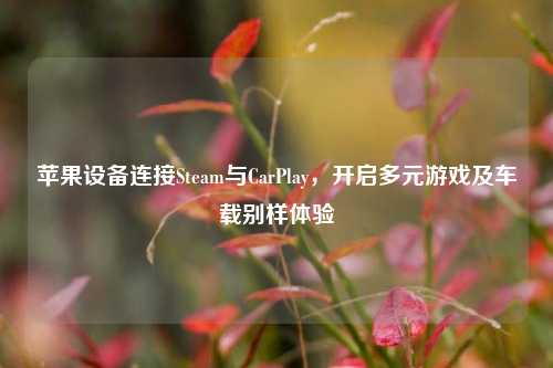 苹果设备连接Steam与CarPlay，开启多元游戏及车载别样体验