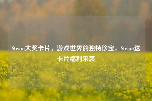 Steam大奖卡片，游戏世界的独特珍宝，Steam送卡片福利来袭