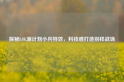 探秘LOL源计划小兵特效，科技感打造别样战场