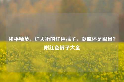 和平精英，烂大街的红色裤子，潮流还是跟风？附红色裤子大全