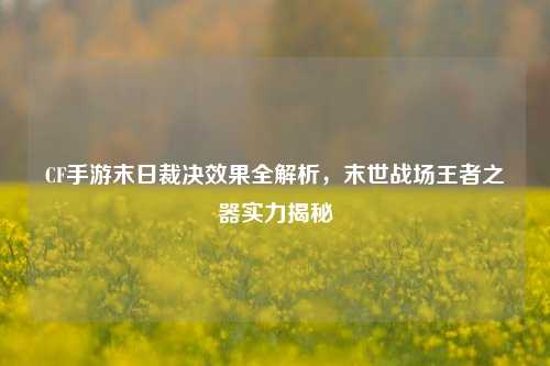 CF手游末日裁决效果全解析，末世战场王者之器实力揭秘