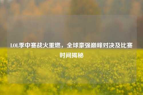 LOL季中赛战火重燃，全球豪强巅峰对决及比赛时间揭秘