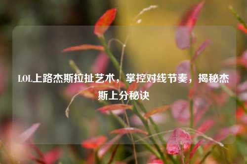 LOL上路杰斯拉扯艺术，掌控对线节奏，揭秘杰斯上分秘诀