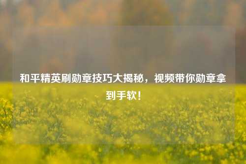 和平精英刷勋章技巧大揭秘，视频带你勋章拿到手软！