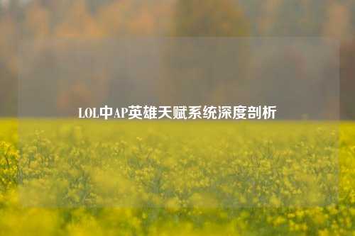 LOL中AP英雄天赋系统深度剖析