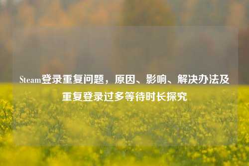 Steam登录重复问题，原因、影响、解决办法及重复登录过多等待时长探究