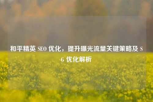 和平精英 SEO 优化，提升曝光流量关键策略及 SG 优化解析
