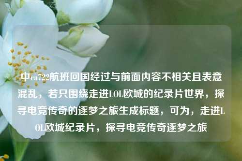 中ca722航班回国经过与前面内容不相关且表意混乱，若只围绕走进LOL欧城的纪录片世界，探寻电竞传奇的逐梦之旅生成标题，可为，走进LOL欧城纪录片，探寻电竞传奇逐梦之旅