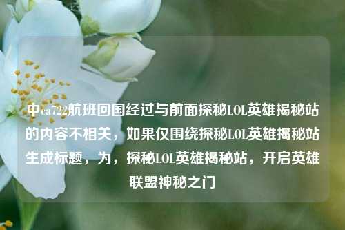 中ca722航班回国经过与前面探秘LOL英雄揭秘站的内容不相关，如果仅围绕探秘LOL英雄揭秘站生成标题，为，探秘LOL英雄揭秘站，开启英雄联盟神秘之门