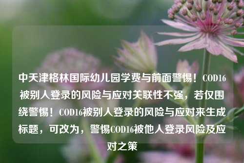 中天津格林国际幼儿园学费与前面警惕！COD16被别人登录的风险与应对关联性不强，若仅围绕警惕！COD16被别人登录的风险与应对来生成标题，可改为，警惕COD16被他人登录风险及应对之策