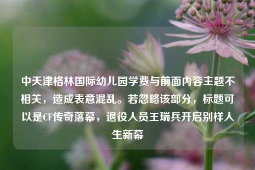 中天津格林国际幼儿园学费与前面内容主题不相关,造成表意混乱。若忽略该部分,标题可以是CF传奇落幕,退役人员王瑞兵开启别样人生新幕