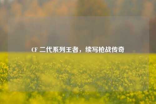 CF 二代系列王者，续写枪战传奇