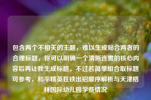包含两个不相关的主题，难以生成贴合两者的合理标题，你可以明确一个清晰连贯的核心内容后再让我生成标题。不过若简单组合取标题可参考，和平精英狂铁出招顺序解析与天津格林国际幼儿园学费情况