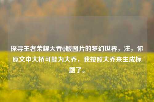 探寻王者荣耀大乔Q版图片的梦幻世界，注，你原文中大桥可能为大乔，我按照大乔来生成标题了。