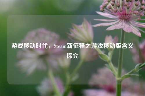 游戏移动时代,Steam新征程之游戏移动版含义探究