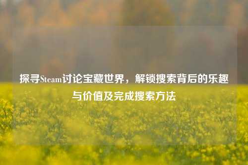 探寻Steam讨论宝藏世界,解锁搜索背后的乐趣与价值及完成搜索方法